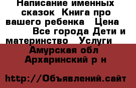 Написание именных сказок! Книга про вашего ребенка › Цена ­ 2 000 - Все города Дети и материнство » Услуги   . Амурская обл.,Архаринский р-н